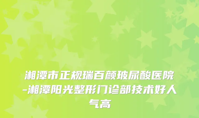 湘潭市正规瑞百颜玻尿酸医院-湘潭阳光整形门诊部技术好人气高
