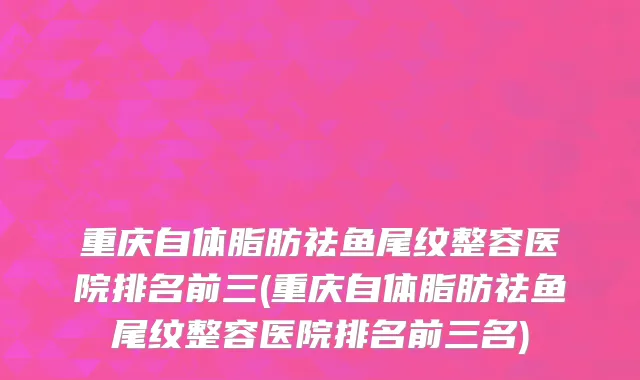 重庆自体脂肪祛鱼尾纹整容医院排名前三(重庆自体脂肪祛鱼尾纹整容医院排名前三名)