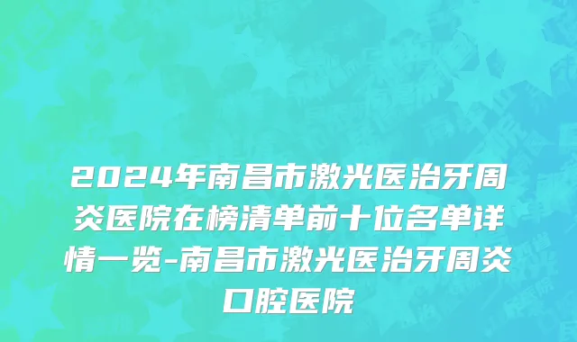 2024年南昌市激光医治牙周炎医院在榜清单前十位名单详情一览-南昌市激光医治牙周炎口腔医院