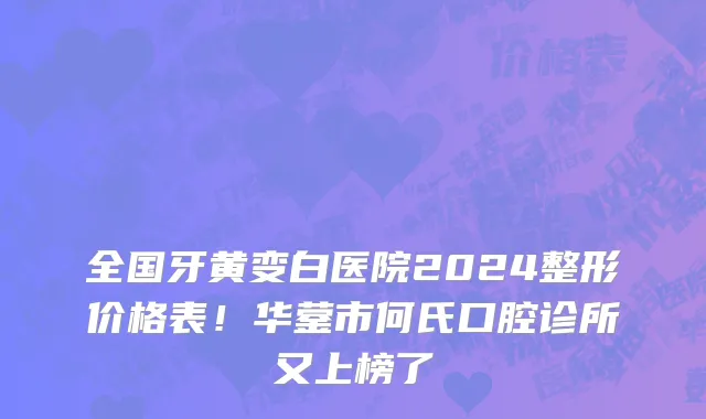 全国牙黄变白医院2024整形价格表！华蓥市何氏口腔诊所又上榜了