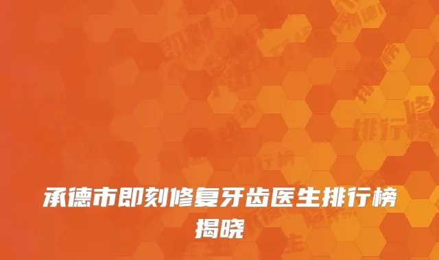 承德市即刻修复牙齿医生排行榜揭晓