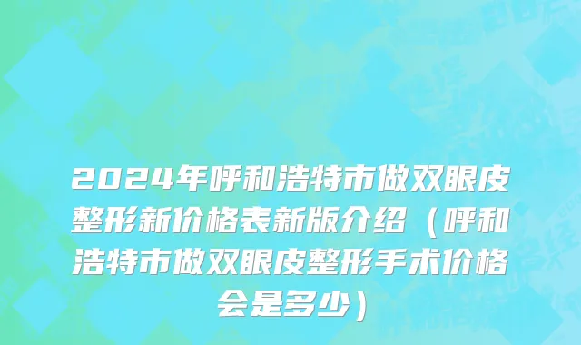 2024年呼和浩特市做双眼皮整形新价格表新版介绍（呼和浩特市做双眼皮整形手术价格会是多少）