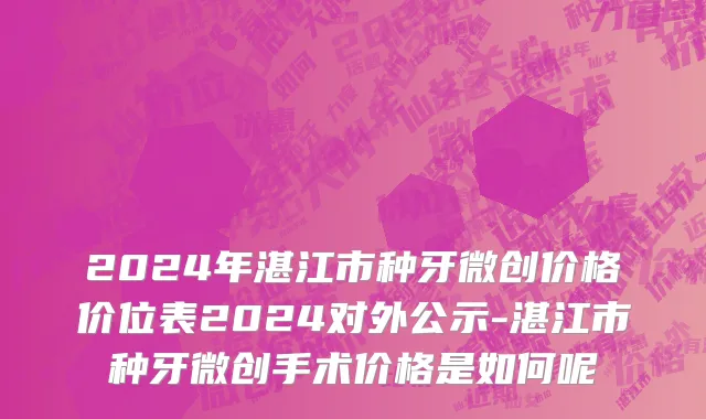 2024年湛江市种牙微创价格价位表2024对外公示-湛江市种牙微创手术价格是如何呢