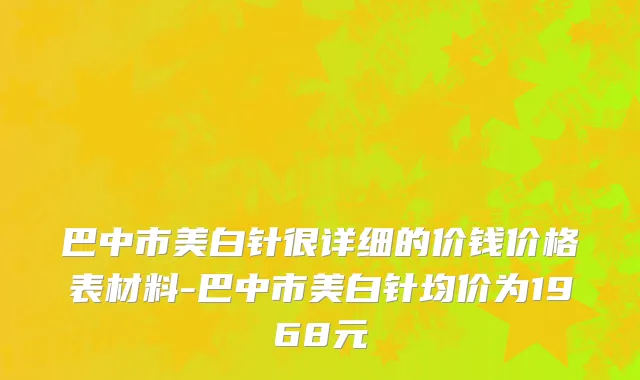 巴中市美白针很详细的价钱价格表材料-巴中市美白针均价为1968元