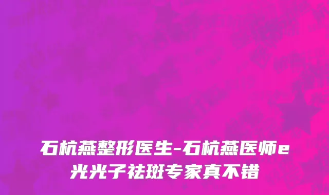 石杭燕整形医生-石杭燕医师e光光子祛斑专家真不错