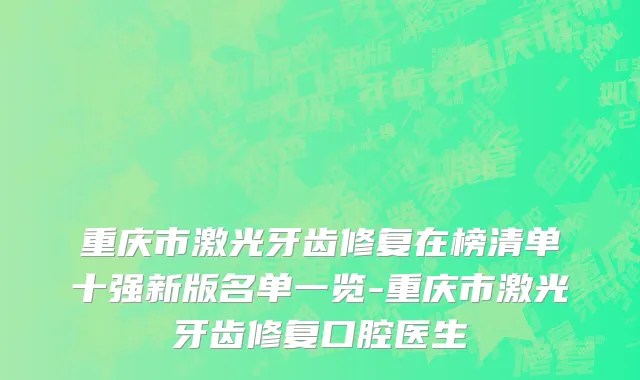 重庆市激光牙齿修复在榜清单十强新版名单一览-重庆市激光牙齿修复口腔医生