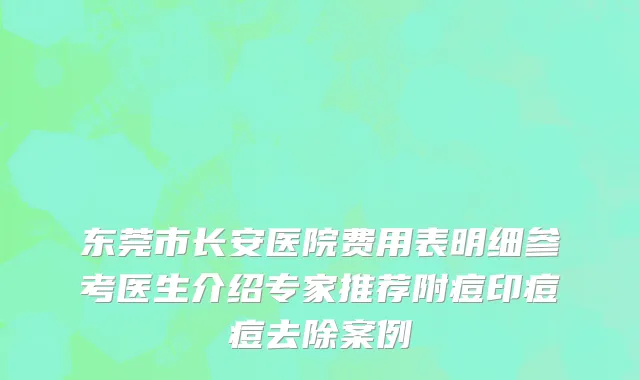 东莞市长安医院费用表明细参考医生介绍专家推荐附痘印痘痘去除案例