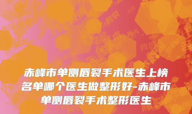 赤峰市单侧唇裂手术医生上榜名单哪个医生做整形好-赤峰市单侧唇裂手术整形医生