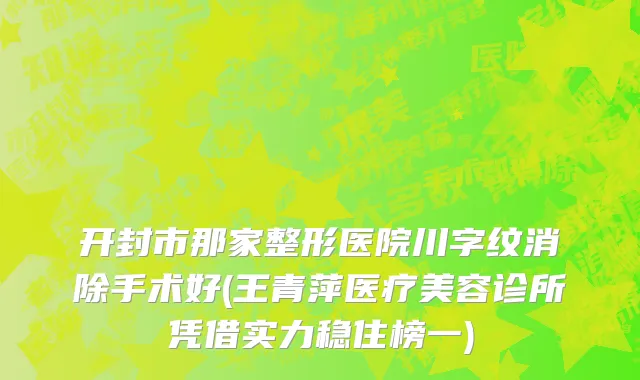开封市那家整形医院川字纹消除手术好(王青萍医疗美容诊所凭借实力稳住榜一)