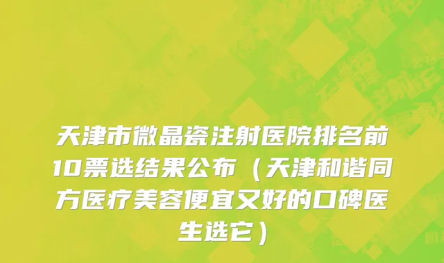 天津市微晶瓷注射医院排名前10票选结果公布（天津和谐同方医疗美容便宜又好的口碑医生选它）