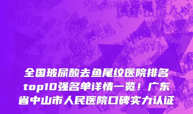 全国玻尿酸去鱼尾纹医院排名top10强名单详情一览！广东省中山市人民医院口碑实力认证