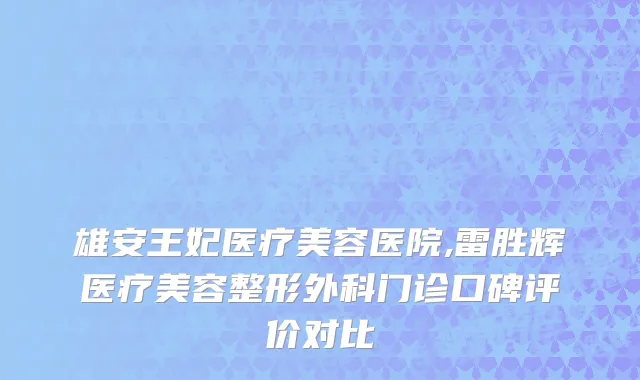 雄安王妃医疗美容医院,雷胜辉医疗美容整形外科门诊口碑评价对比