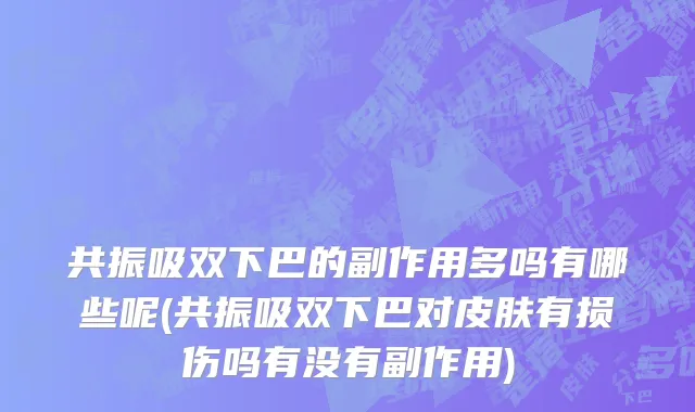 共振吸双下巴的副作用多吗有哪些呢(共振吸双下巴对皮肤有损伤吗有没有副作用)