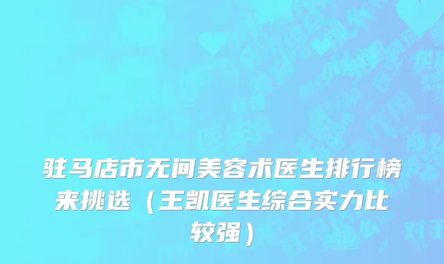 驻马店市无间美容术医生排行榜来挑选（王凯医生综合实力比较强）