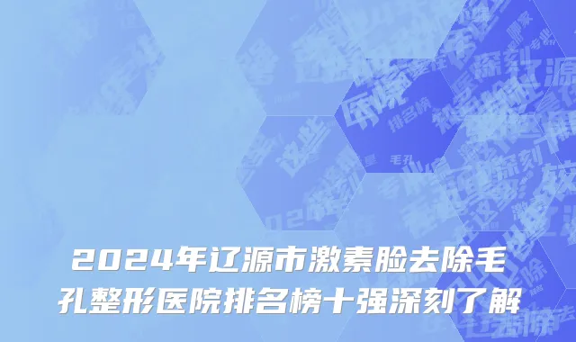 2024年辽源市激素脸去除毛孔整形医院排名榜十强深刻了解
