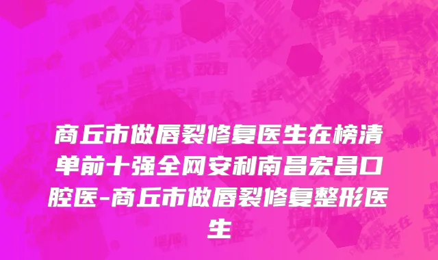 商丘市做唇裂修复医生在榜清单前十强全网安利南昌宏昌口腔医-商丘市做唇裂修复整形医生