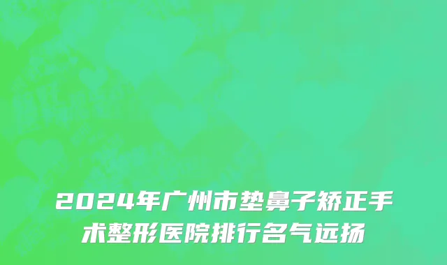 2024年广州市垫鼻子矫正手术整形医院排行名气远扬