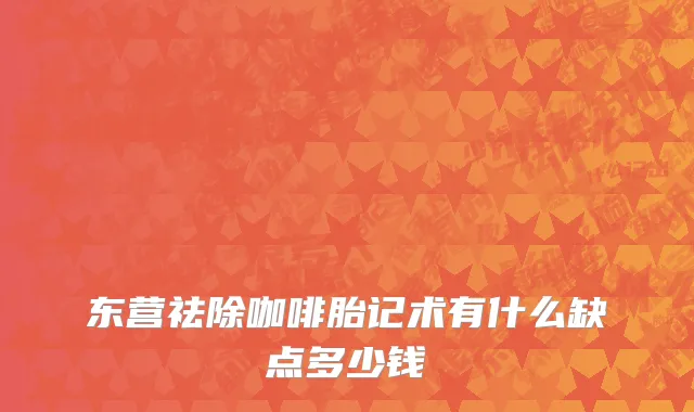 东营祛除咖啡胎记术有什么缺点多少钱