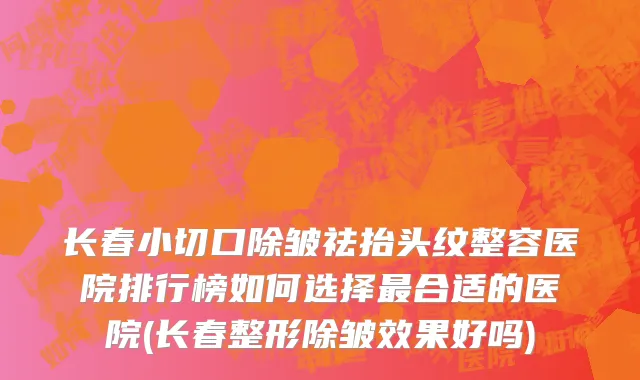 长春小切口除皱祛抬头纹整容医院排行榜如何选择最合适的医院(长春整形除皱效果好吗)