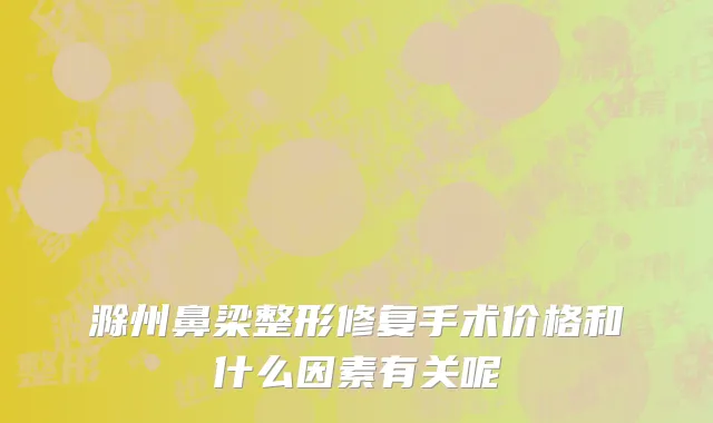 滁州鼻梁整形修复手术价格和什么因素有关呢
