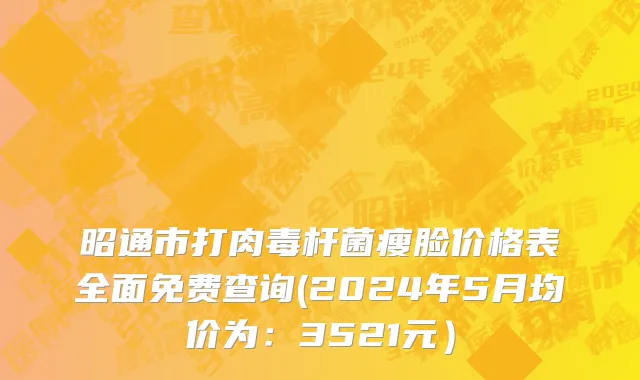 昭通市打肉毒杆菌瘦脸价格表全面免费查询(2024年5月均价为：3521元）