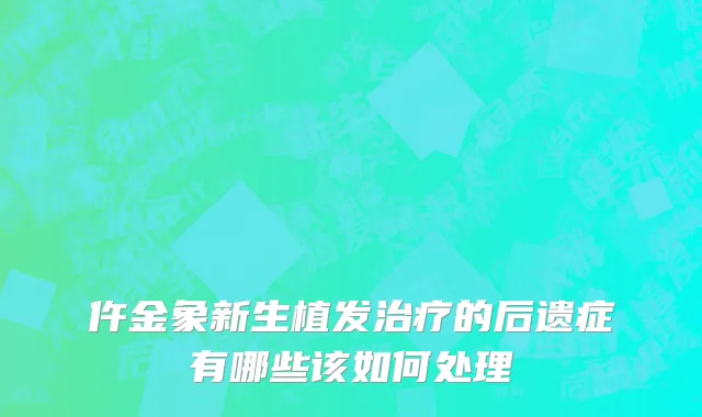 仵金象新生植发治疗的后遗症有哪些该如何处理
