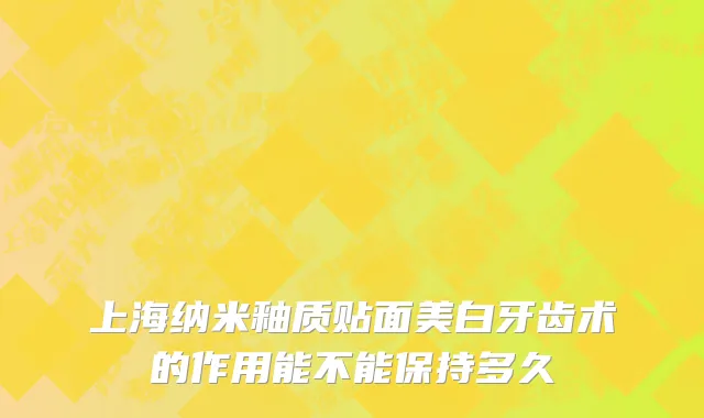 上海纳米釉质贴面美白牙齿术的作用能不能保持多久