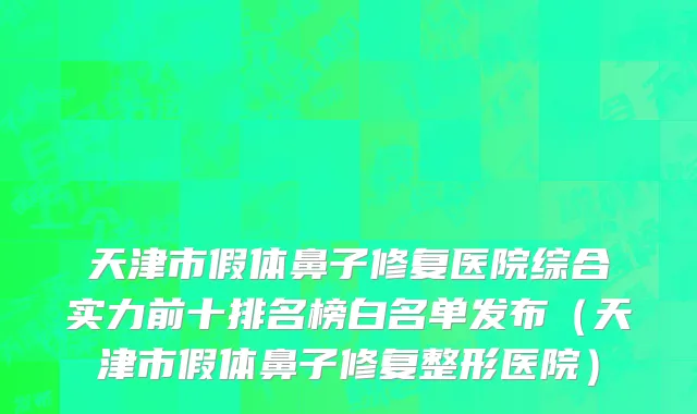 天津市假体鼻子修复医院综合实力前十排名榜白名单发布（天津市假体鼻子修复整形医院）