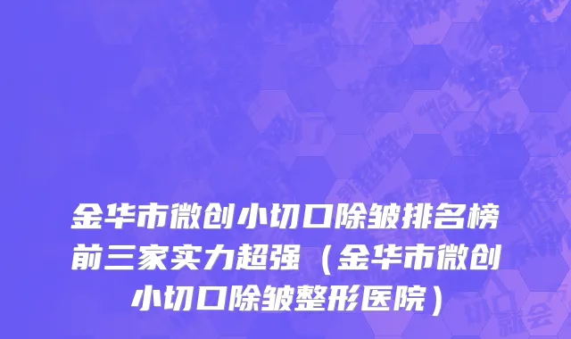 金华市微创小切口除皱排名榜前三家实力超强（金华市微创小切口除皱整形医院）