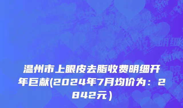 温州市上眼皮去脂收费明细开年巨献(2024年7月均价为：2842元）