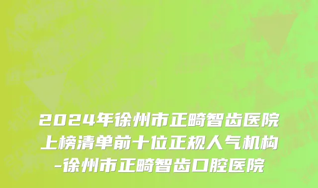 2024年徐州市正畸智齿医院上榜清单前十位正规人气机构-徐州市正畸智齿口腔医院