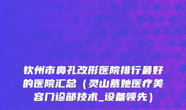 钦州市鼻孔改形医院排行最好的医院汇总（灵山慕她医疗美容门诊部技术_设备领先）
