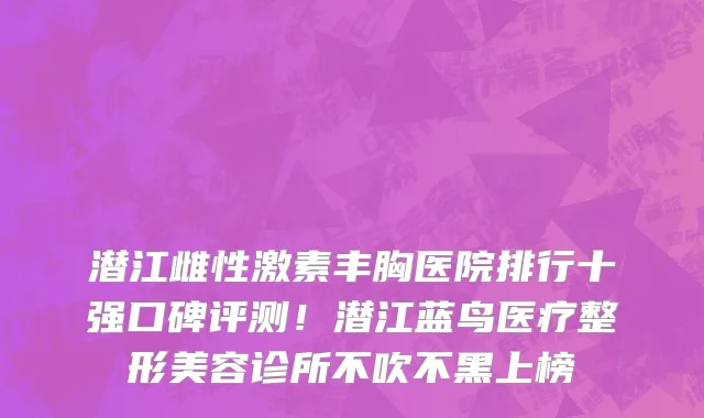 潜江雌性激素丰胸医院排行十强口碑评测!潜江蓝鸟医疗整形美容诊所不吹不黑上榜