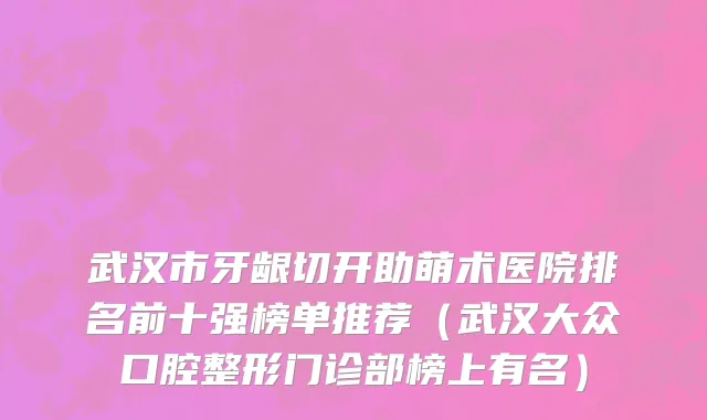 武汉市牙龈切开助萌术医院排名前十强榜单推荐（武汉大众口腔整形门诊部榜上有名）