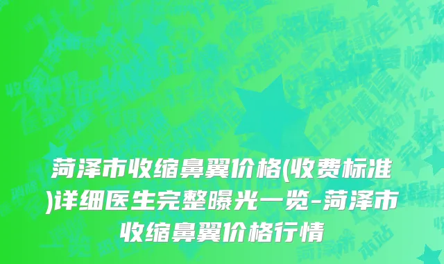 菏泽市收缩鼻翼价格(收费标准)详细医生完整曝光一览-菏泽市收缩鼻翼价格行情
