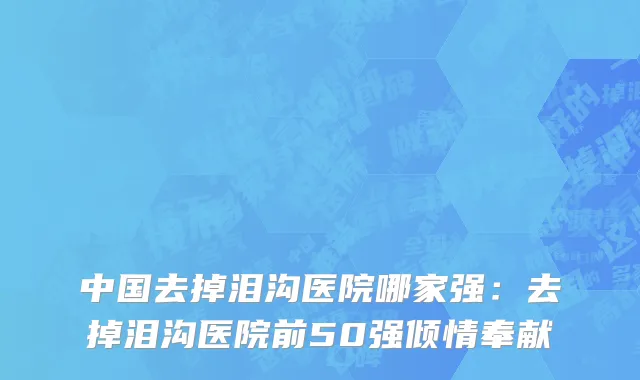 中国去掉泪沟医院哪家强：去掉泪沟医院前50强倾情奉献