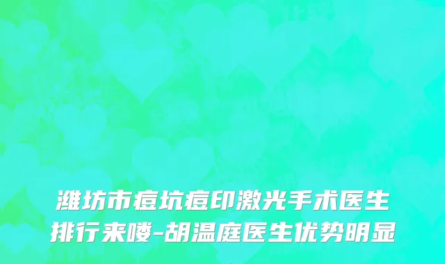 潍坊市痘坑痘印激光手术医生排行来喽-胡温庭医生优势明显