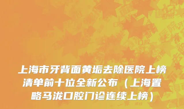 上海市牙背面黄垢去除医院上榜清单前十位全新公布（上海置略马泷口腔门诊连续上榜）