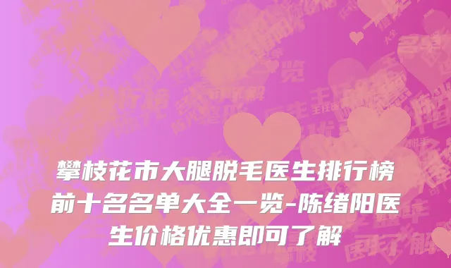 攀枝花市大腿脱毛医生排行榜前十名名单大全一览-陈绪阳医生价格优惠即可了解