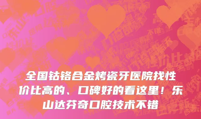 全国钴铬合金烤瓷牙医院找性价比高的、口碑好的看这里!乐山达芬奇口腔技术不错