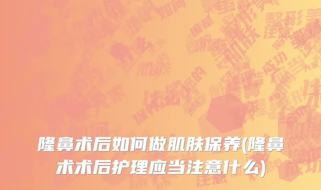 隆鼻术后如何做肌肤保养(隆鼻术术后护理应当注意什么)