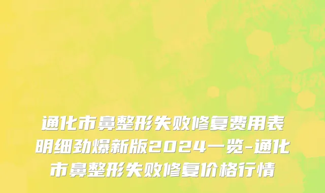 通化市鼻整形失败修复费用表明细劲爆新版2024一览-通化市鼻整形失败修复价格行情