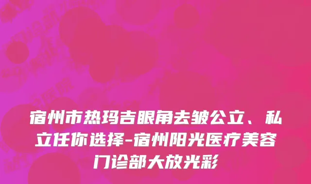 宿州市热玛吉眼角去皱公立、私立任你选择-宿州阳光医疗美容门诊部大放光彩