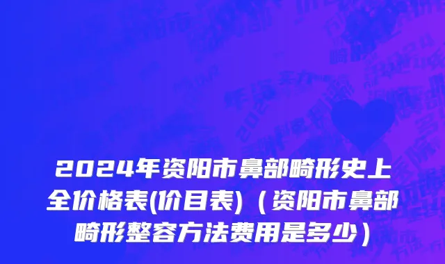 2024年资阳市鼻部畸形史上全价格表(价目表)（资阳市鼻部畸形整容方法费用是多少）