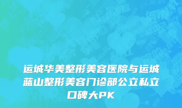 运城华美整形美容医院与运城蓝山整形美容门诊部公立私立口碑大PK