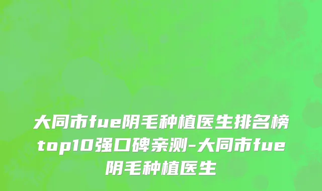 大同市fue阴毛种植医生排名榜top10强口碑亲测-大同市fue阴毛种植医生