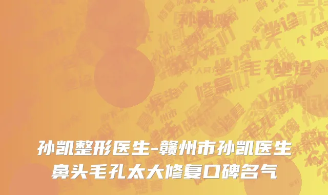 孙凯整形医生-赣州市孙凯医生鼻头毛孔太大修复口碑名气