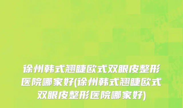 徐州韩式翘睫欧式双眼皮整形医院哪家好(徐州韩式翘睫欧式双眼皮整形医院哪家好)