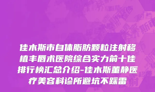 佳木斯市自体脂肪颗粒注射移植丰唇术医院综合实力前十佳排行榜汇总介绍-佳木斯董静医疗美容科诊所避坑不踩雷