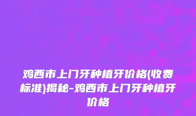 鸡西市上门牙种植牙价格(收费标准)揭秘-鸡西市上门牙种植牙价格